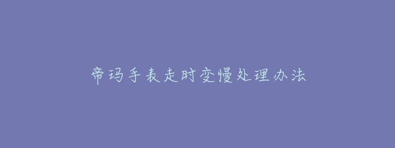 帝玛手表走时变慢处理办法-名表号 帝玛手表走时变慢处理办法