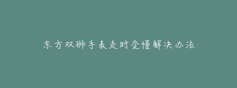东方双狮手表走时变慢解决办法-名表号 东方双狮手表走时变慢解决办法