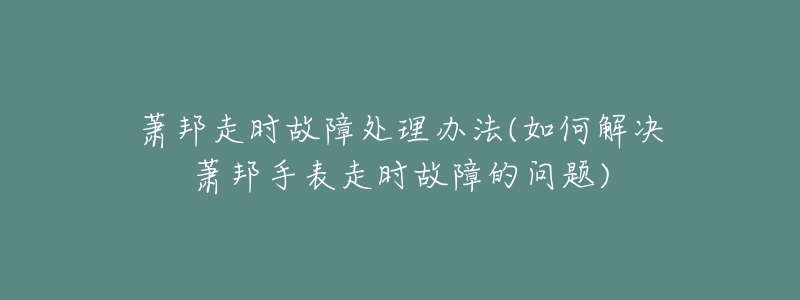 萧邦走时故障处理办法(如何解决萧邦手表走时故障的问题)-名表号 萧邦走时故障处理办法(如何解决萧邦手表走时故障的问题)