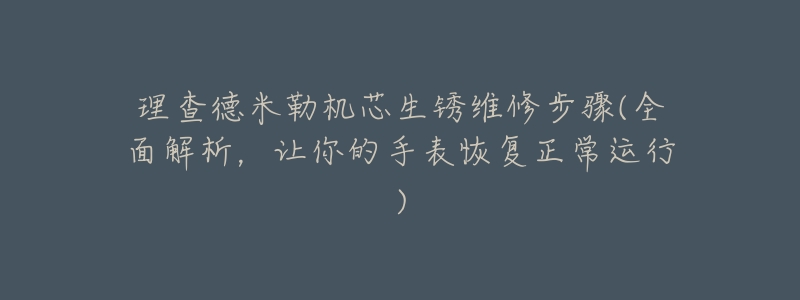理查德米勒机芯生锈维修步骤(全面解析,让你的手表恢复正常运行)-名表号 理查德米勒机芯生锈维修步骤(全面解析,让你的手表恢复正常运行)