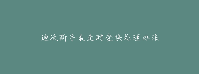 迪沃斯手表走时变快处理办法-名表号 迪沃斯手表走时变快处理办法