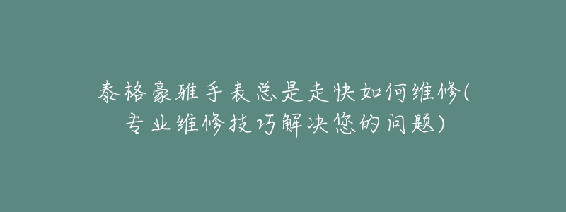 泰格豪雅手表总是走快如何维修(专业维修技巧解决您的问题)-名表号 泰格豪雅手表总是走快如何维修(专业维修技巧解决您的问题)