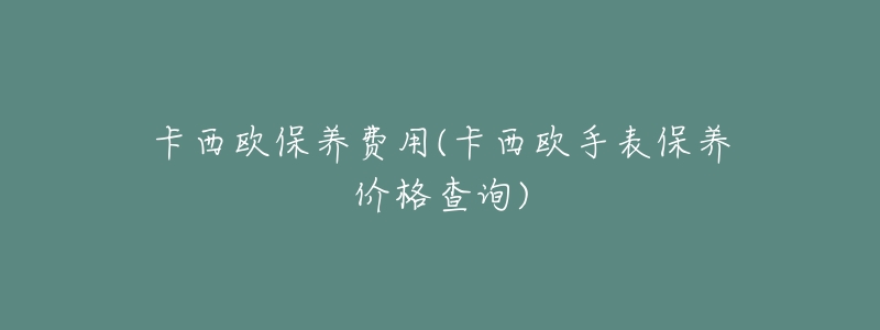 卡西欧保养费用(卡西欧手表保养价格查询)-名表号 卡西欧保养费用(卡西欧手表保养价格查询)