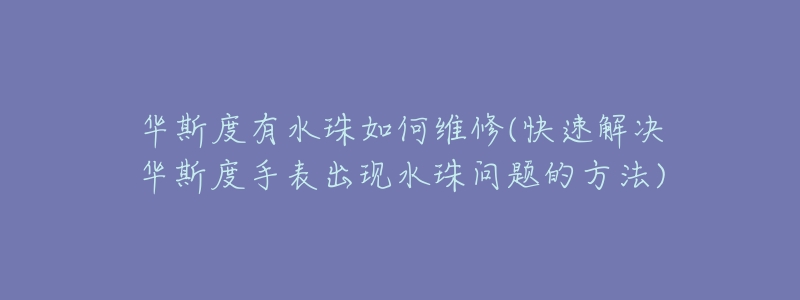 华斯度有水珠如何维修(快速解决华斯度手表出现水珠问题的方法)-名表号 华斯度有水珠如何维修(快速解决华斯度手表出现水珠问题的方法)