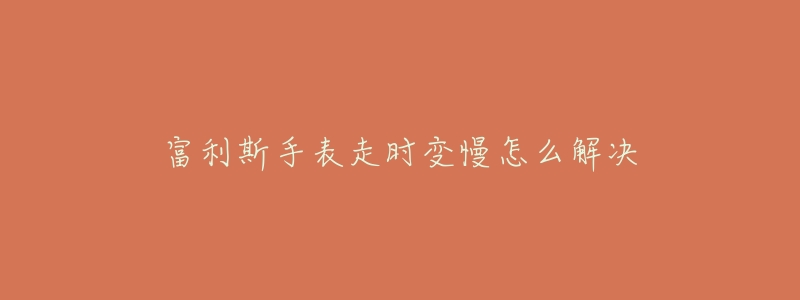 富利斯手表走时变慢怎么解决-名表号 富利斯手表走时变慢怎么解决