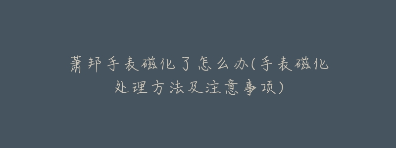 萧邦手表磁化了怎么办(手表磁化处理方法及注意事项)