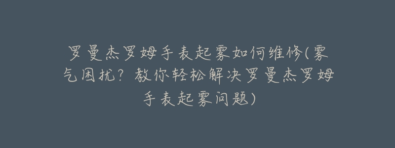 罗曼杰罗姆手表起雾如何维修(雾气困扰？教你轻松解决罗曼杰罗姆手表起雾问题)