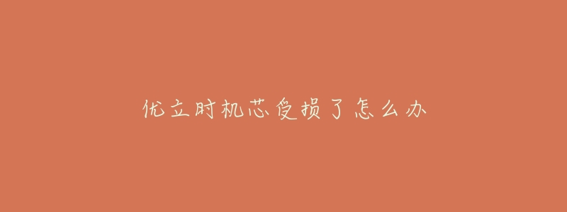 优立时机芯受损了怎么办-名表号 优立时机芯受损了怎么办
