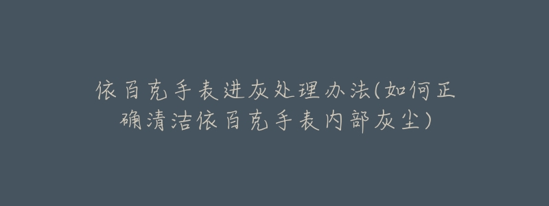 依百克手表进灰处理办法(如何正确清洁依百克手表内部灰尘)-名表号 依百克手表进灰处理办法(如何正确清洁依百克手表内部灰尘)