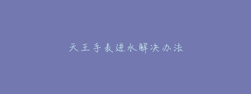 天王手表进水解决办法-名表号 天王手表进水解决办法