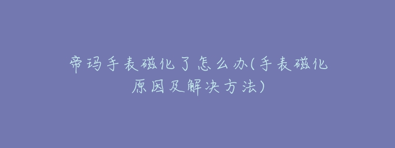 帝玛手表磁化了怎么办(手表磁化原因及解决方法)-名表号 帝玛手表磁化了怎么办(手表磁化原因及解决方法)