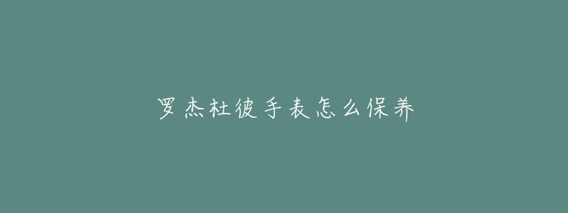罗杰杜彼手表怎么保养-名表号 罗杰杜彼手表怎么保养