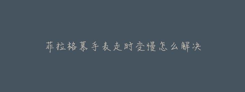 菲拉格慕手表走时变慢怎么解决-名表号 菲拉格慕手表走时变慢怎么解决