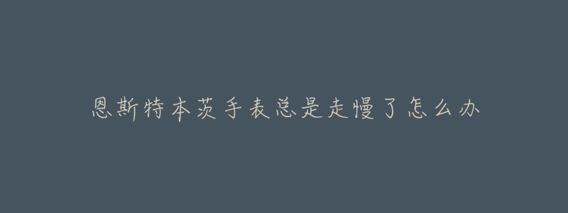 恩斯特本茨手表总是走慢了怎么办-名表号 恩斯特本茨手表总是走慢了怎么办