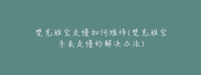 梵克雅宝走慢如何维修(梵克雅宝手表走慢的解决办法)-名表号 梵克雅宝走慢如何维修(梵克雅宝手表走慢的解决办法)