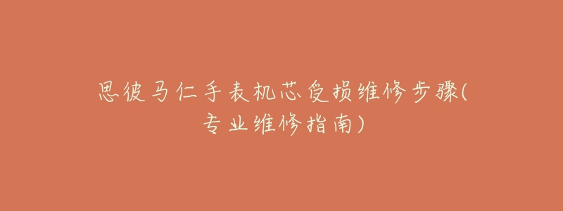 思彼马仁手表机芯受损维修步骤(专业维修指南)-名表号 思彼马仁手表机芯受损维修步骤(专业维修指南)
