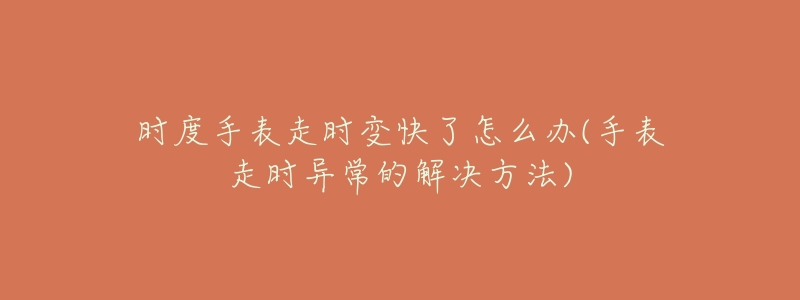 时度手表走时变快了怎么办(手表走时异常的解决方法)-名表号 时度手表走时变快了怎么办(手表走时异常的解决方法)