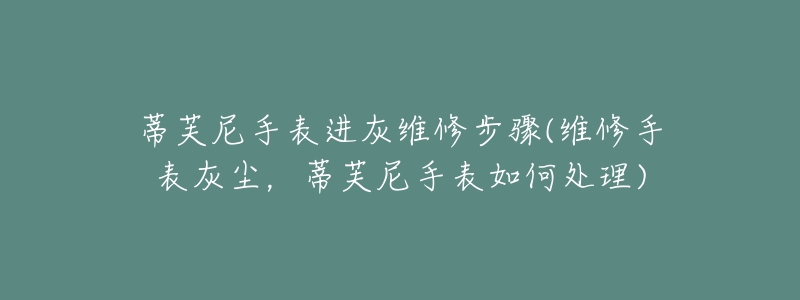 蒂芙尼手表进灰维修步骤(维修手表灰尘,蒂芙尼手表如何处理)-名表号 蒂芙尼手表进灰维修步骤(维修手表灰尘,蒂芙尼手表如何处理)