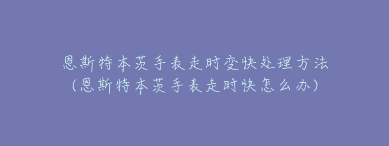 恩斯特本茨手表走时变快处理方法(恩斯特本茨手表走时快怎么办)-名表号 恩斯特本茨手表走时变快处理方法(恩斯特本茨手表走时快怎么办)