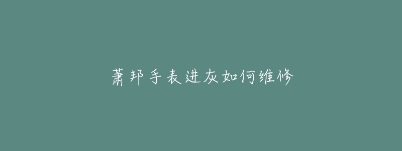 萧邦手表进灰如何维修-名表号 萧邦手表进灰如何维修