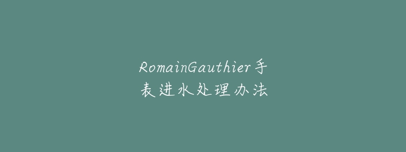 RomainGauthier手表进水处理办法-名表号 RomainGauthier手表进水处理办法