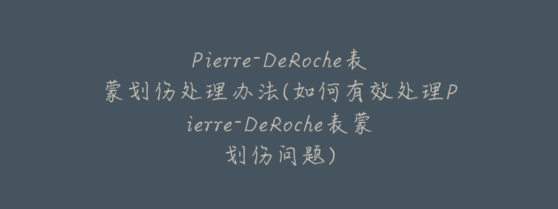 Pierre-DeRoche表蒙划伤处理办法(如何有效处理Pierre-DeRoche表蒙划伤问题)-名表号 Pierre-DeRoche表蒙划伤处理办法(如何有效处理Pierre-DeRoche表蒙划伤问题)
