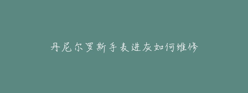 丹尼尔罗斯手表进灰如何维修-名表号 丹尼尔罗斯手表进灰如何维修