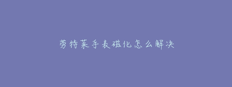 劳特莱手表磁化怎么解决