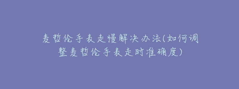 麦哲伦手表走慢解决办法(如何调整麦哲伦手表走时准确度)-名表号 麦哲伦手表走慢解决办法(如何调整麦哲伦手表走时准确度)