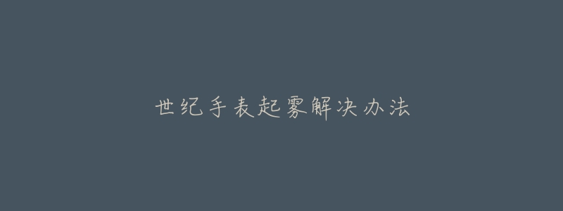 世纪手表起雾解决办法-名表号 世纪手表起雾解决办法