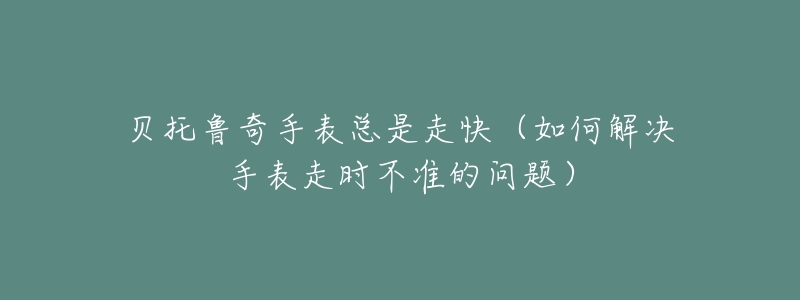 贝托鲁奇手表总是走快(如何解决手表走时不准的问题)-名表号 贝托鲁奇手表总是走快(如何解决手表走时不准的问题)