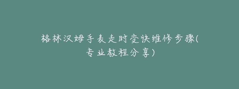 格林汉姆手表走时变快维修步骤(专业教程分享)-名表号 格林汉姆手表走时变快维修步骤(专业教程分享)
