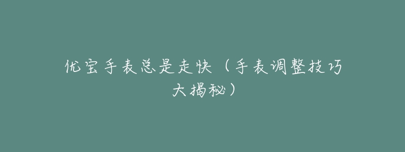优宝手表总是走快(手表调整技巧大揭秘)-名表号 优宝手表总是走快(手表调整技巧大揭秘)