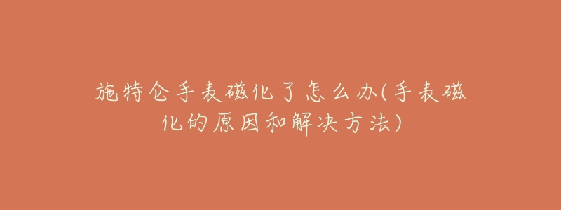施特仑手表磁化了怎么办(手表磁化的原因和解决方法)-名表号 施特仑手表磁化了怎么办(手表磁化的原因和解决方法)