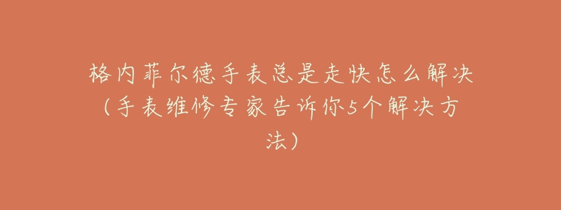 格内菲尔德手表总是走快怎么解决(手表维修专家告诉你5个解决方法)-名表号 格内菲尔德手表总是走快怎么解决(手表维修专家告诉你5个解决方法)
