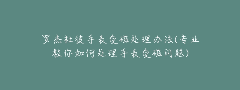 罗杰杜彼手表受磁处理办法(专业教你如何处理手表受磁问题)-名表号 罗杰杜彼手表受磁处理办法(专业教你如何处理手表受磁问题)