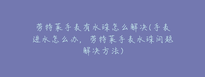 劳特莱手表有水珠怎么解决(手表进水怎么办,劳特莱手表水珠问题解决方法)-名表号 劳特莱手表有水珠怎么解决(手表进水怎么办,劳特莱手表水珠问题解决方法)