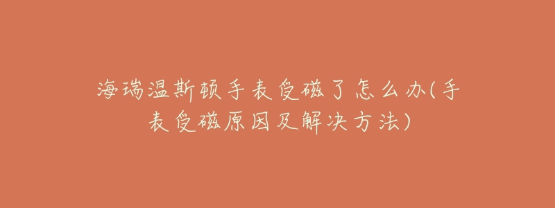海瑞温斯顿手表受磁了怎么办(手表受磁原因及解决方法)-名表号 海瑞温斯顿手表受磁了怎么办(手表受磁原因及解决方法)
