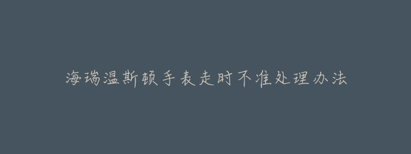 海瑞温斯顿手表走时不准处理办法-名表号 海瑞温斯顿手表走时不准处理办法