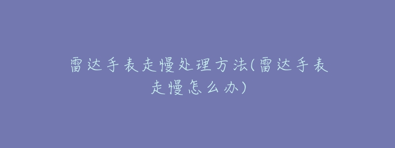 雷达手表走慢处理方法(雷达手表走慢怎么办)-名表号 雷达手表走慢处理方法(雷达手表走慢怎么办)