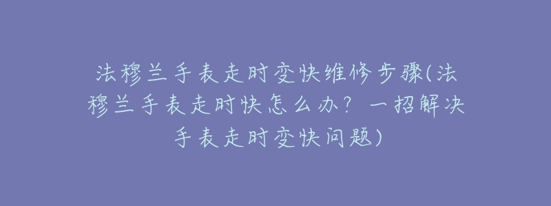 法穆兰手表走时变快维修步骤(法穆兰手表走时快怎么办?一招解决手表走时变快问题)-名表号 法穆兰手表走时变快维修步骤(法穆兰手表走时快怎么办?一招解决手表走时变快问题)
