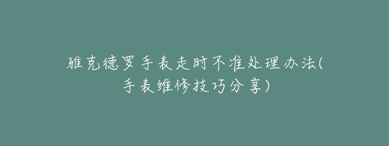 雅克德罗手表走时不准处理办法(手表维修技巧分享)-名表号 雅克德罗手表走时不准处理办法(手表维修技巧分享)