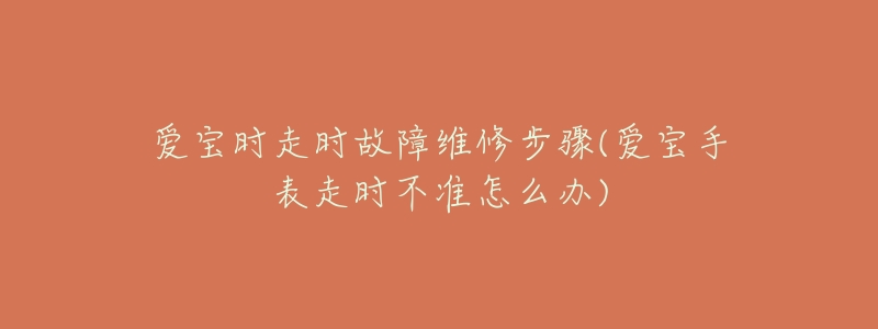 爱宝时走时故障维修步骤(爱宝手表走时不准怎么办)-名表号 爱宝时走时故障维修步骤(爱宝手表走时不准怎么办)