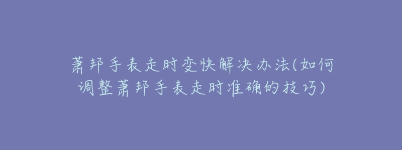 萧邦手表走时变快解决办法(如何调整萧邦手表走时准确的技巧)-名表号 萧邦手表走时变快解决办法(如何调整萧邦手表走时准确的技巧)