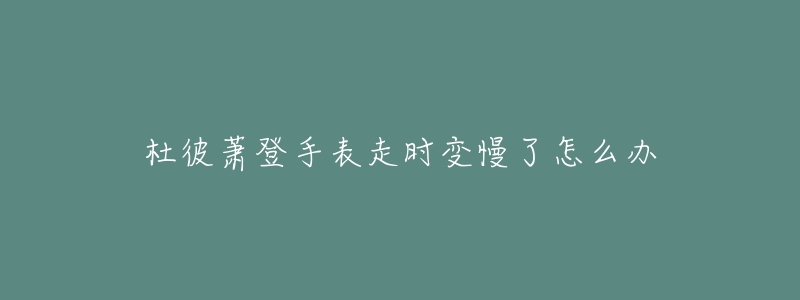 杜彼萧登手表走时变慢了怎么办-名表号 杜彼萧登手表走时变慢了怎么办