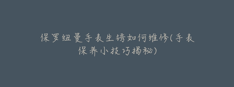保罗纽曼手表生锈如何维修(手表保养小技巧揭秘)-名表号 保罗纽曼手表生锈如何维修(手表保养小技巧揭秘)