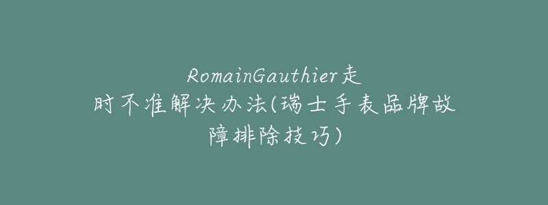 RomainGauthier走时不准解决办法(瑞士手表品牌故障排除技巧)-名表号 RomainGauthier走时不准解决办法(瑞士手表品牌故障排除技巧)