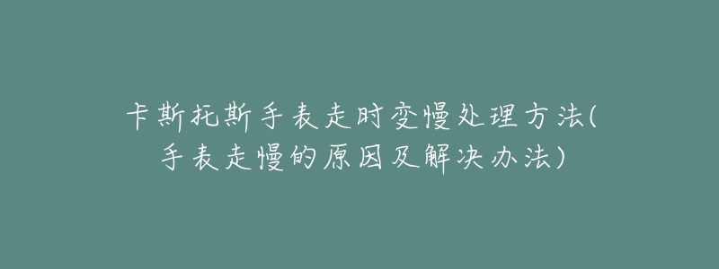 卡斯托斯手表走时变慢处理方法(手表走慢的原因及解决办法)-名表号 卡斯托斯手表走时变慢处理方法(手表走慢的原因及解决办法)