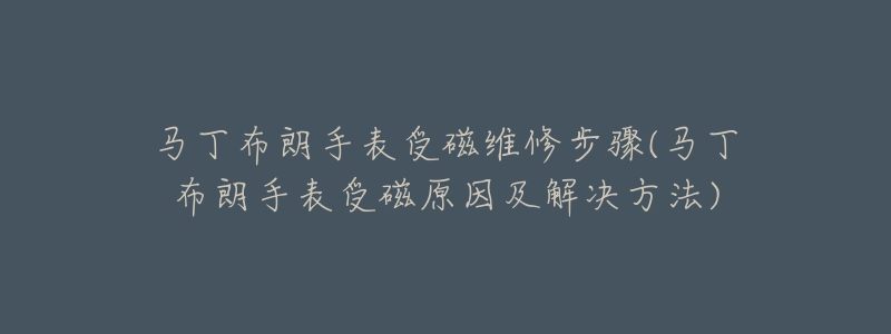 马丁布朗手表受磁维修步骤(马丁布朗手表受磁原因及解决方法)-名表号 马丁布朗手表受磁维修步骤(马丁布朗手表受磁原因及解决方法)
