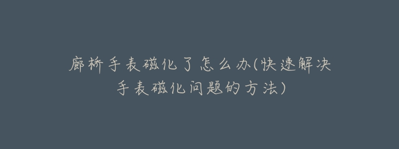 廊桥手表磁化了怎么办(快速解决手表磁化问题的方法)